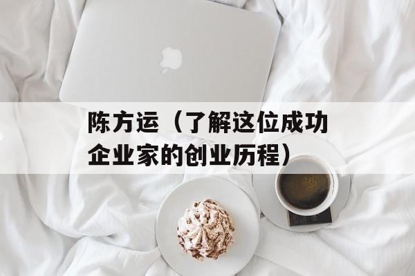 陈方运（了解这位成功企业家的创业历程）-第1张图片-