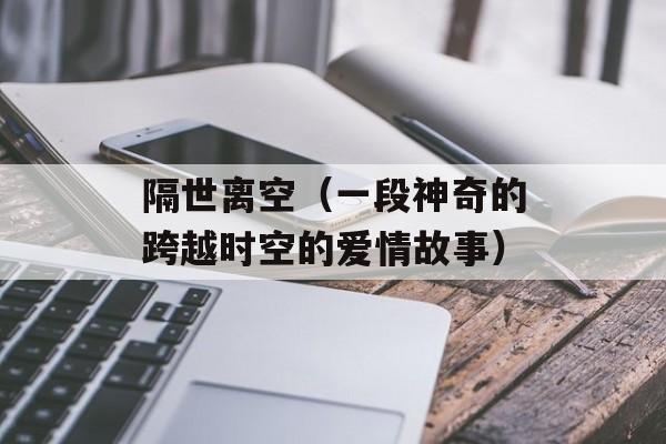 隔世离空（一段神奇的跨越时空的爱情故事）-第1张图片-