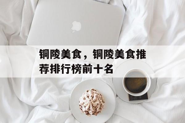 铜陵美食，铜陵美食推荐排行榜前十名-第1张图片-