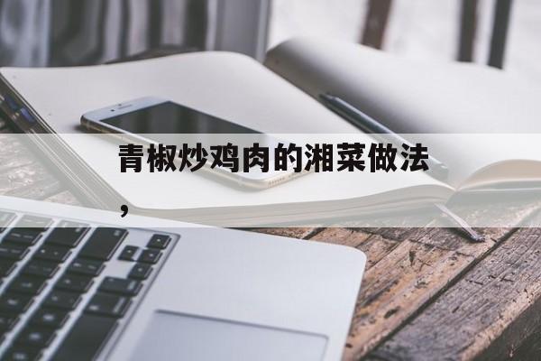 青椒炒鸡肉的湘菜做法，-第1张图片-