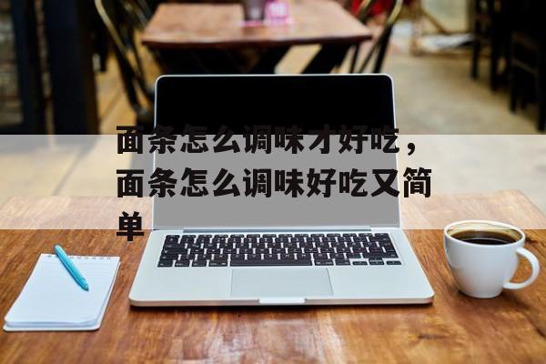 面条怎么调味才好吃，面条怎么调味好吃又简单-第1张图片-