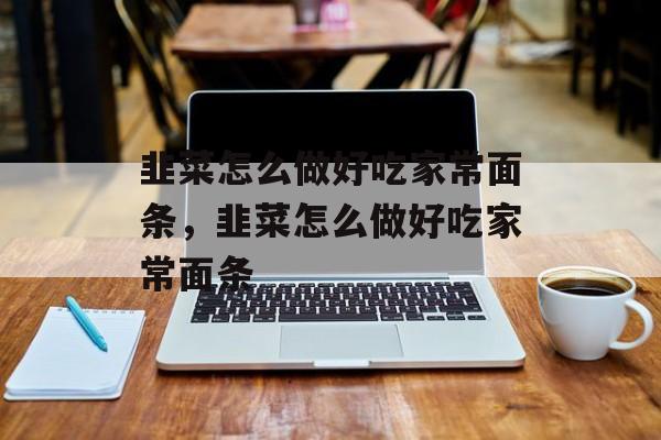 韭菜怎么做好吃家常面条，韭菜怎么做好吃家常面条-第1张图片-