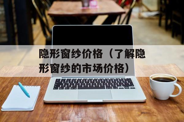 隐形窗纱价格（了解隐形窗纱的市场价格）-第1张图片-