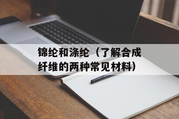 锦纶和涤纶（了解合成纤维的两种常见材料）-第1张图片-