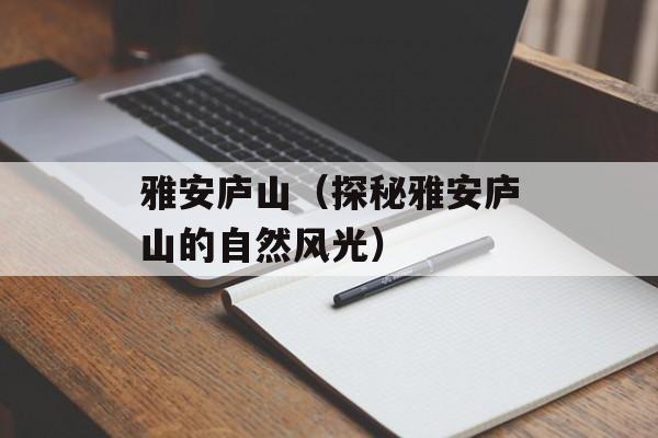 雅安庐山（探秘雅安庐山的自然风光）-第1张图片-