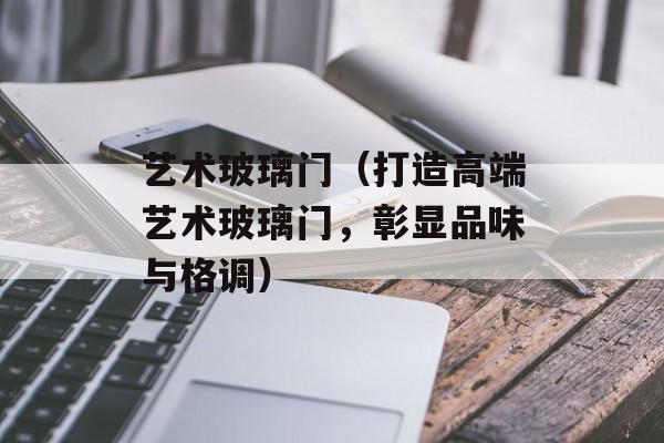 艺术玻璃门（打造高端艺术玻璃门，彰显品味与格调）-第1张图片-