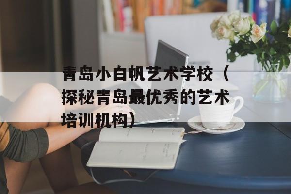 青岛小白帆艺术学校（探秘青岛最优秀的艺术培训机构）-第1张图片-