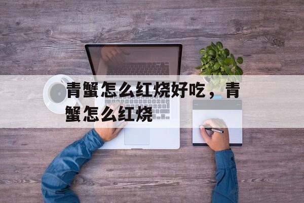 青蟹怎么红烧好吃，青蟹怎么红烧-第1张图片-