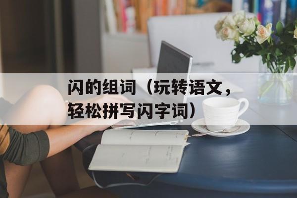 闪的组词（玩转语文，轻松拼写闪字词）-第1张图片-