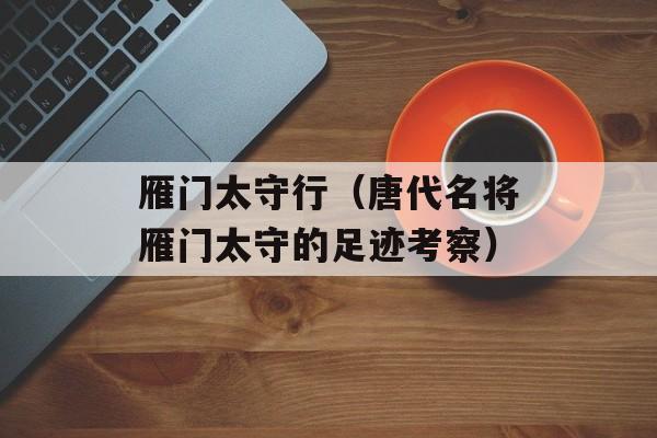 雁门太守行（唐代名将雁门太守的足迹考察）-第1张图片-