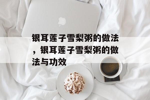 银耳莲子雪梨粥的做法，银耳莲子雪梨粥的做法与功效-第1张图片-