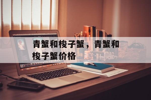 青蟹和梭子蟹，青蟹和梭子蟹价格-第1张图片-