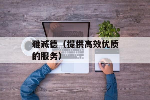 雅诚德（提供高效优质的服务）-第1张图片-
