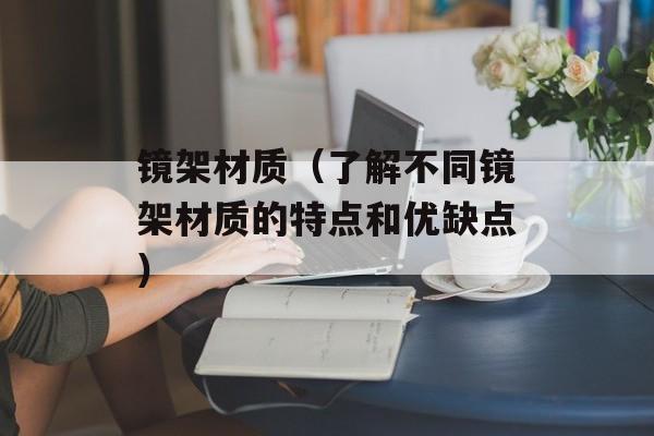 镜架材质（了解不同镜架材质的特点和优缺点）-第1张图片-