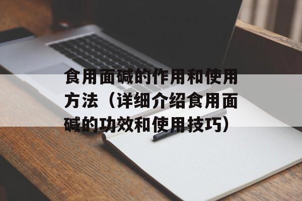 食用面碱的作用和使用方法（详细介绍食用面碱的功效和使用技巧）-第1张图片-