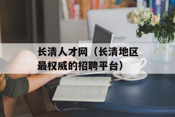 长清人才网（长清地区最权威的招聘平台）-第1张图片-