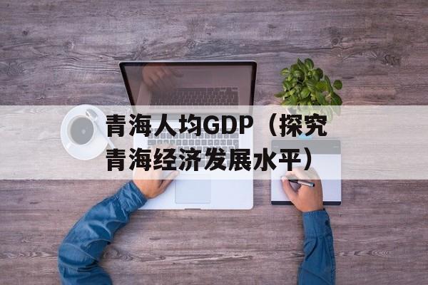 青海人均GDP（探究青海经济发展水平）-第1张图片-