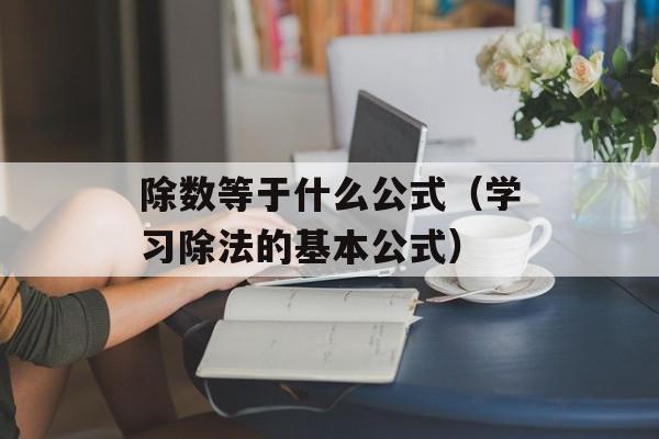 除数等于什么公式（学习除法的基本公式）-第1张图片-