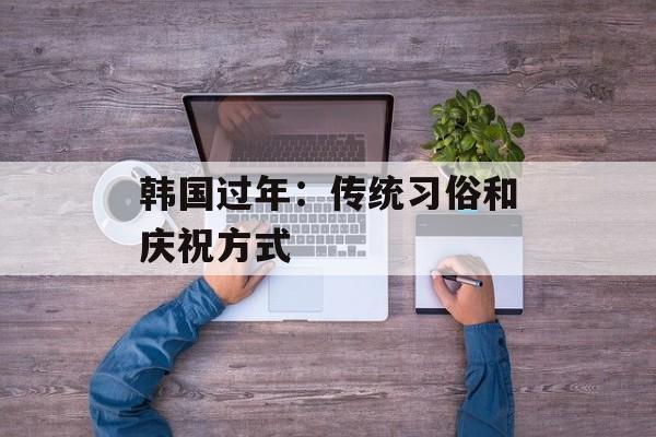 韩国过年：传统习俗和庆祝方式-第1张图片-