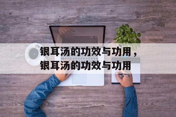 银耳汤的功效与功用，银耳汤的功效与功用-第1张图片-