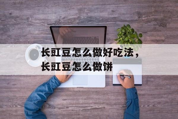 长豇豆怎么做好吃法，长豇豆怎么做饼-第1张图片-