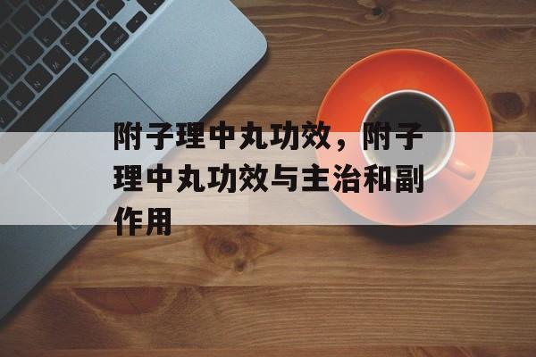 附子理中丸功效，附子理中丸功效与主治和副作用-第1张图片-