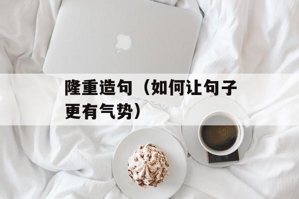 隆重造句（如何让句子更有气势）-第1张图片-