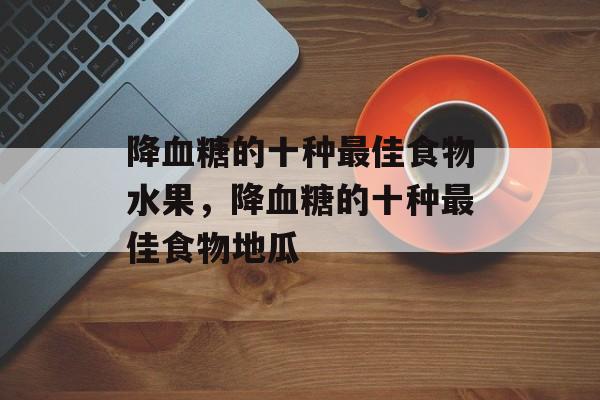 降血糖的十种最佳食物水果，降血糖的十种最佳食物地瓜-第1张图片-