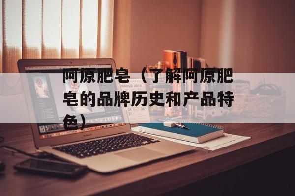 阿原肥皂（了解阿原肥皂的品牌历史和产品特色）-第1张图片-