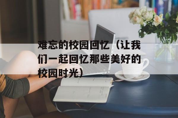 难忘的校园回忆（让我们一起回忆那些美好的校园时光）-第1张图片-