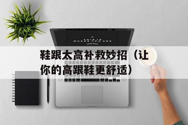 鞋跟太高补救妙招（让你的高跟鞋更舒适）-第1张图片-