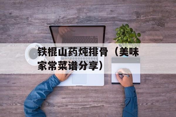 铁棍山药炖排骨（美味家常菜谱分享）-第1张图片-