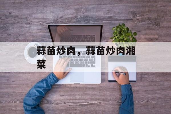 蒜苗炒肉，蒜苗炒肉湘菜-第1张图片-