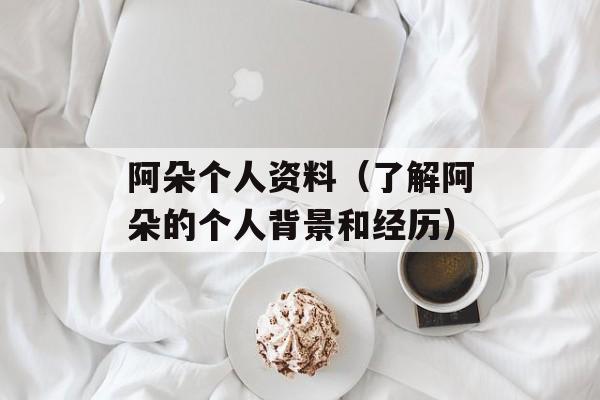 阿朵个人资料（了解阿朵的个人背景和经历）-第1张图片-
