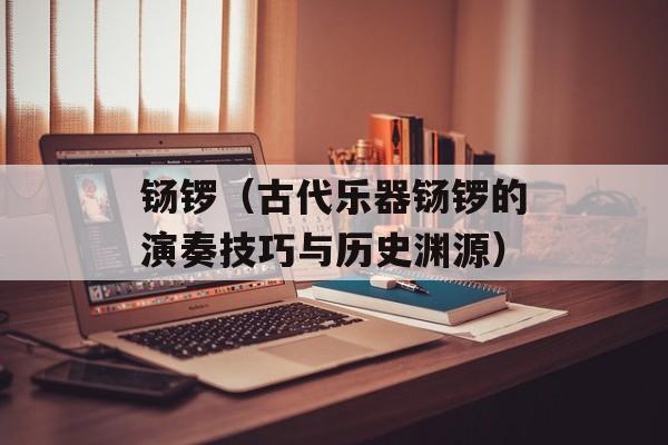 铴锣（古代乐器铴锣的演奏技巧与历史渊源）-第1张图片-
