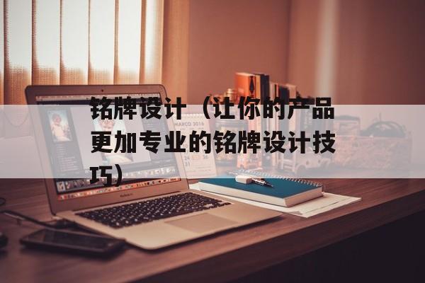 铭牌设计（让你的产品更加专业的铭牌设计技巧）-第1张图片-