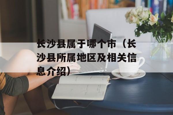 长沙县属于哪个市（长沙县所属地区及相关信息介绍）-第1张图片-