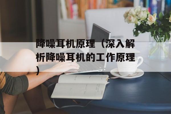 降噪耳机原理（深入解析降噪耳机的工作原理）-第1张图片-