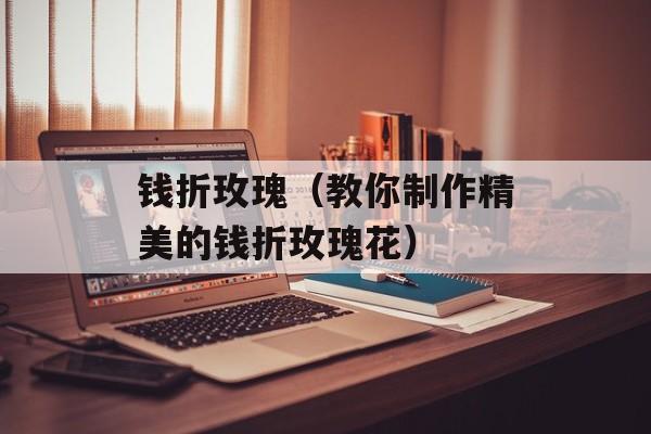 钱折玫瑰（教你制作精美的钱折玫瑰花）-第1张图片-