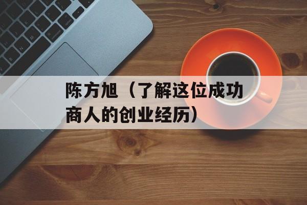 陈方旭（了解这位成功商人的创业经历）-第1张图片-