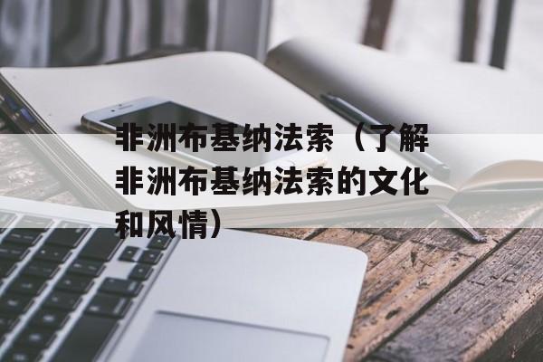 非洲布基纳法索（了解非洲布基纳法索的文化和风情）-第1张图片-