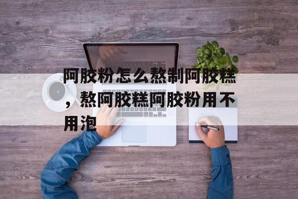 阿胶粉怎么熬制阿胶糕，熬阿胶糕阿胶粉用不用泡-第1张图片-