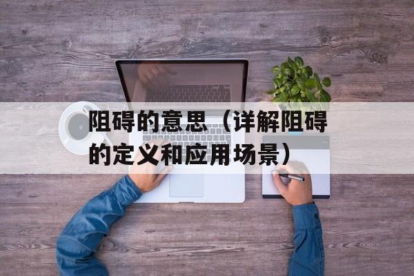 阻碍的意思（详解阻碍的定义和应用场景）-第1张图片-
