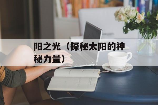 阳之光（探秘太阳的神秘力量）-第1张图片-