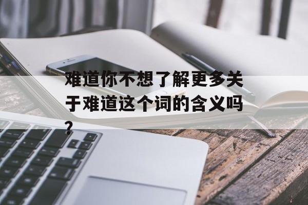 难道你不想了解更多关于难道这个词的含义吗？-第1张图片-