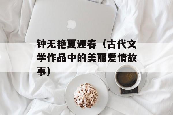 钟无艳夏迎春（古代文学作品中的美丽爱情故事）-第1张图片-