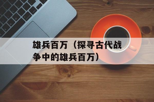 雄兵百万（探寻古代战争中的雄兵百万）-第1张图片-