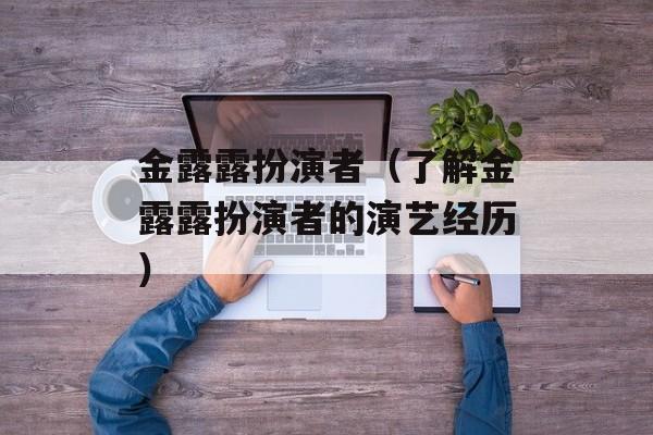 金露露扮演者（了解金露露扮演者的演艺经历）-第1张图片-