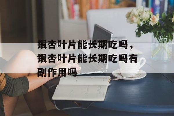 银杏叶片能长期吃吗，银杏叶片能长期吃吗有副作用吗-第1张图片-