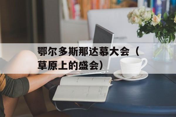 鄂尔多斯那达慕大会（草原上的盛会）-第1张图片-